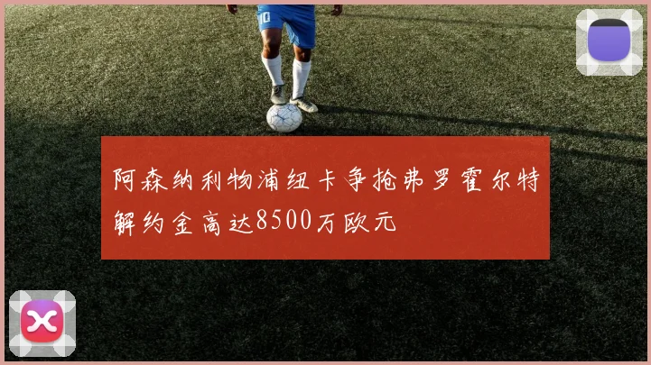 阿森纳利物浦纽卡争抢弗罗霍尔特解约金高达8500万欧元